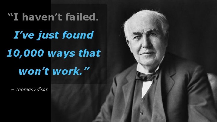 “I haven’t failed. I’ve just found 10, 000 ways that won’t work. ” –