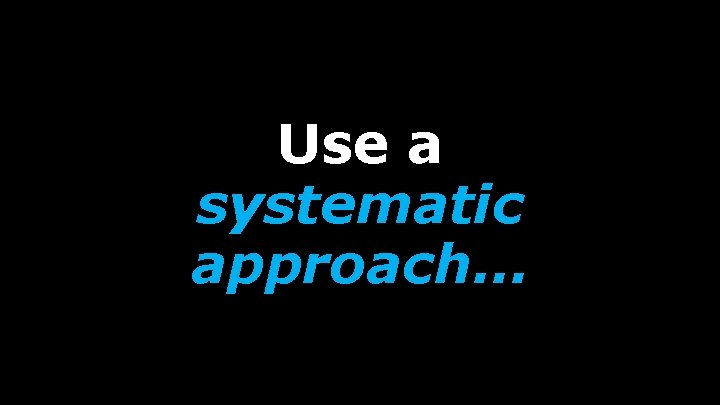 Use a systematic approach… 