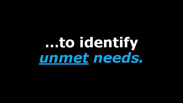 …to identify unmet needs. 