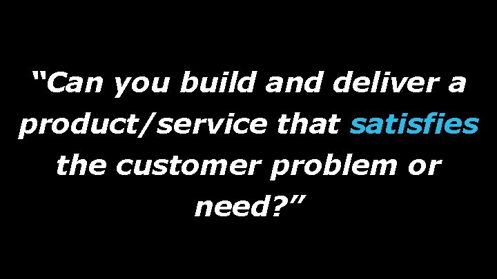 “Can you build and deliver a product/service that satisfies the customer problem or need?