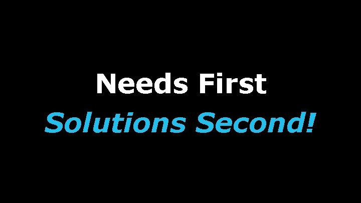 Needs First Solutions Second! 
