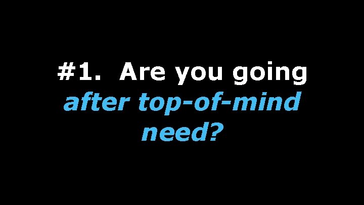 #1. Are you going after top-of-mind need? 