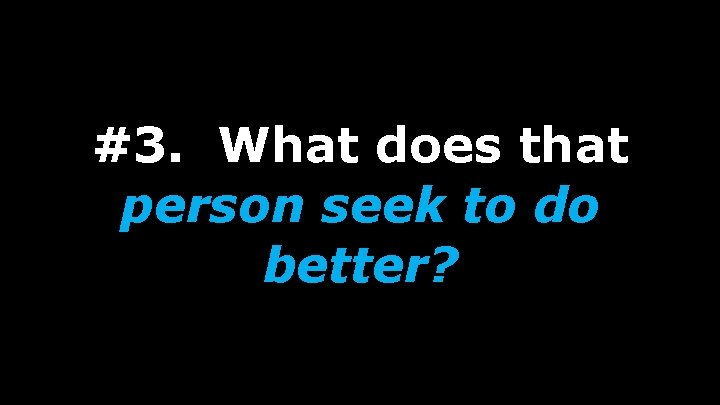 #3. What does that person seek to do better? 