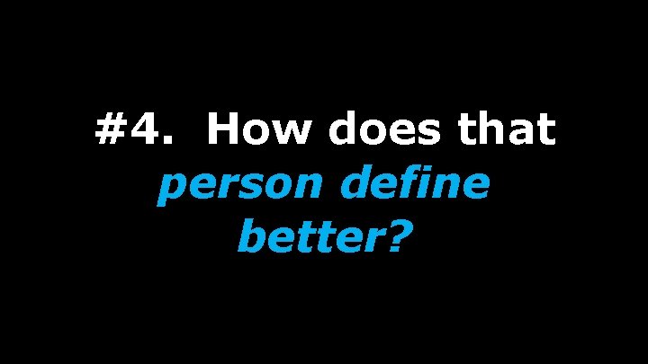 #4. How does that person define better? 