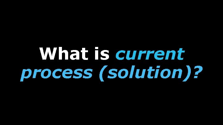 What is current process (solution)? 