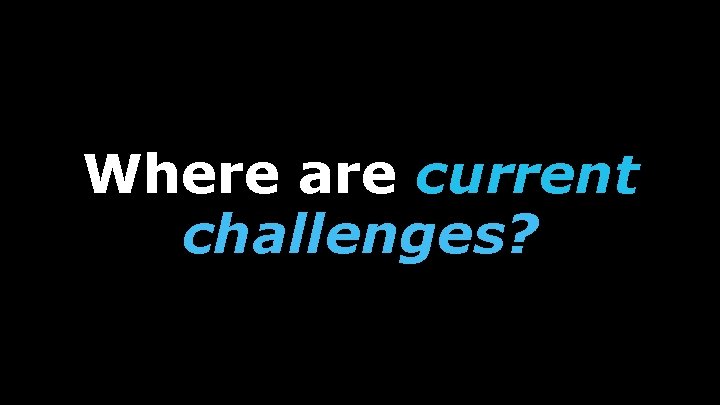 Where are current challenges? 