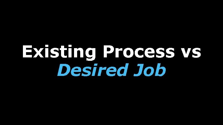 Existing Process vs Desired Job 