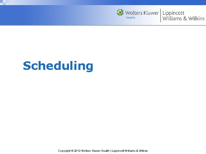 Scheduling Copyright © 2012 Wolters Kluwer Health | Lippincott Williams & Wilkins Scheduling Copyright © 2012 Wolters Kluwer Health | Lippincott Williams & Wilkins
