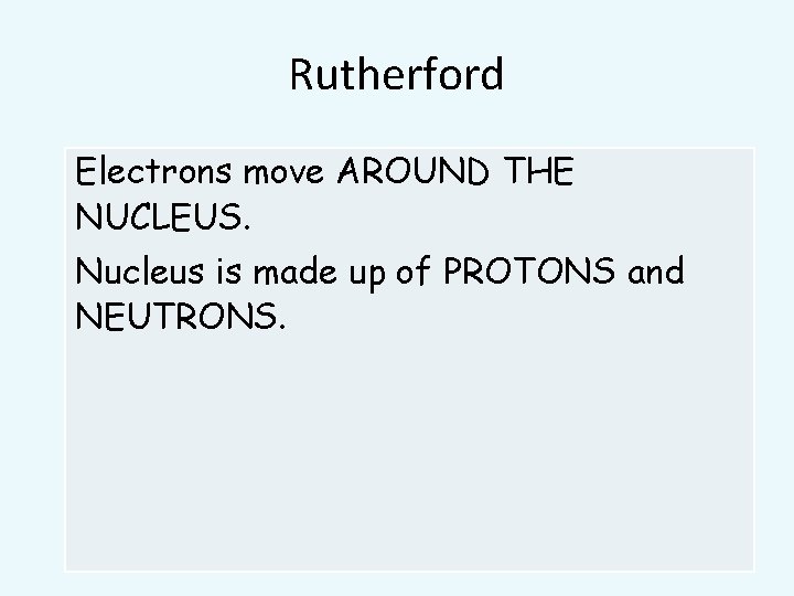 Rutherford Electrons move AROUND THE NUCLEUS. Nucleus is made up of PROTONS and NEUTRONS.