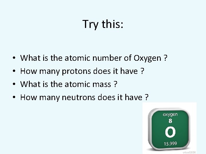 Try this: • • What is the atomic number of Oxygen ? How many