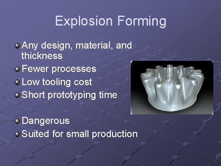 Explosion Forming Any design, material, and thickness Fewer processes Low tooling cost Short prototyping