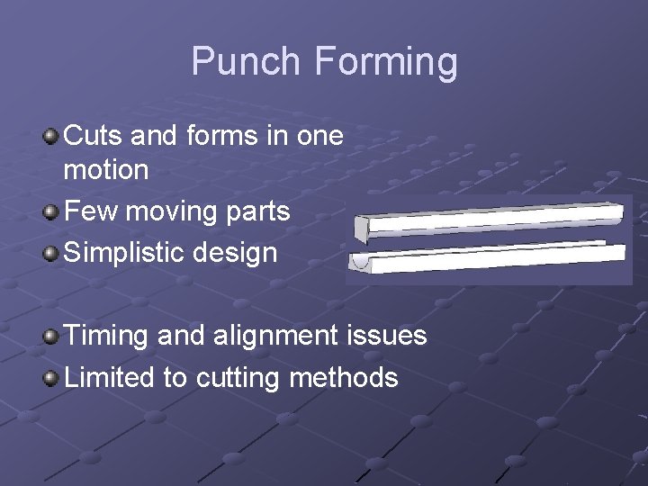 Punch Forming Cuts and forms in one motion Few moving parts Simplistic design Timing