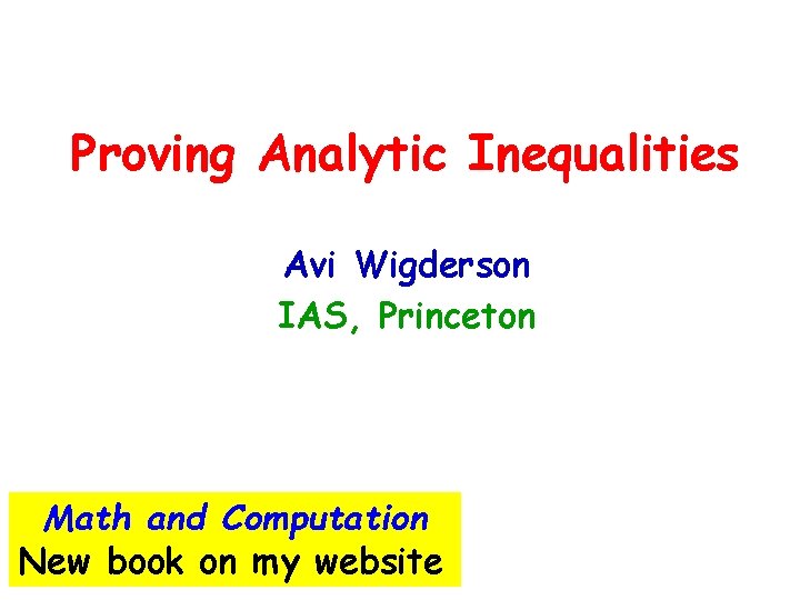 Proving Analytic Inequalities Avi Wigderson IAS, Princeton Math and Computation New book on my Proving Analytic Inequalities Avi Wigderson IAS, Princeton Math and Computation New book on my