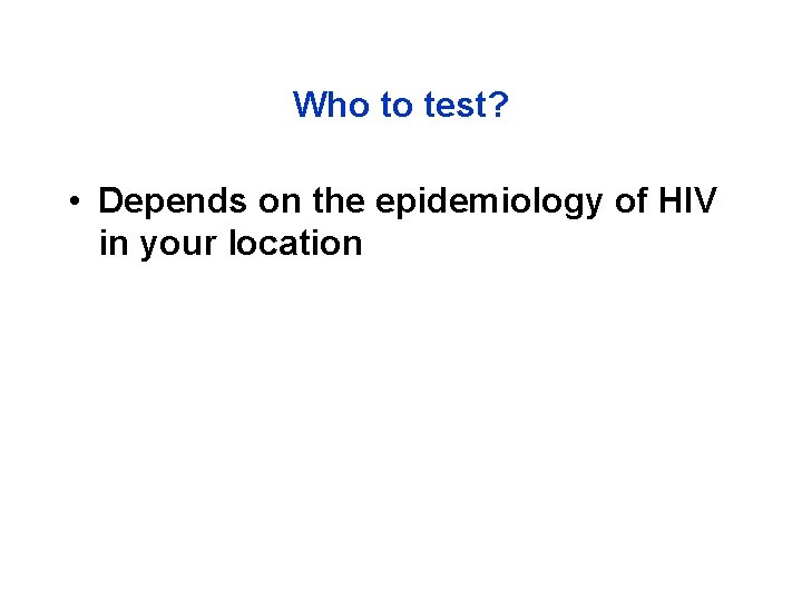 Who to test? • Depends on the epidemiology of HIV in your location 