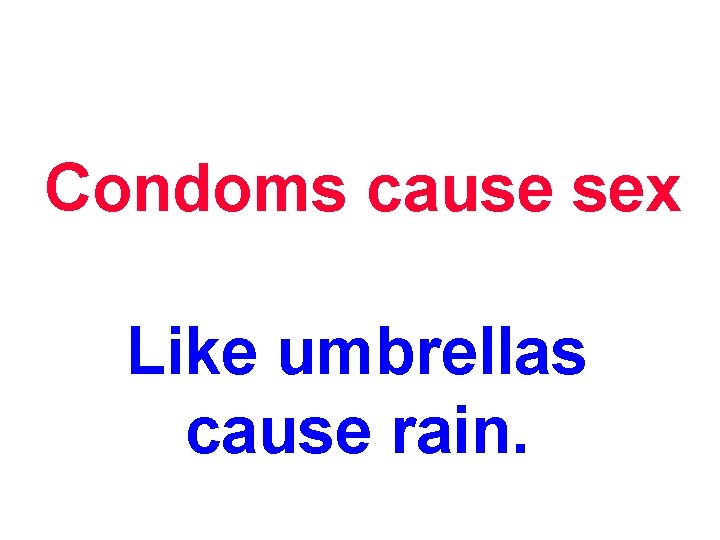 Condoms cause sex Like umbrellas cause rain. 
