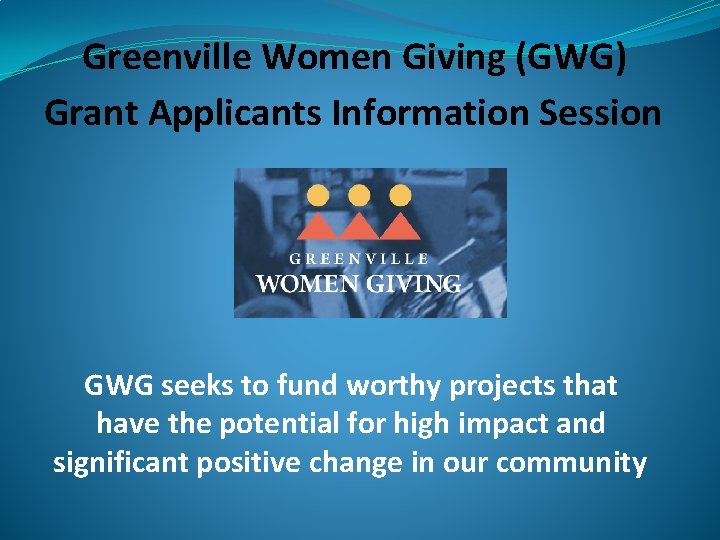 Greenville Women Giving (GWG) Grant Applicants Information Session GWG seeks to fund worthy projects