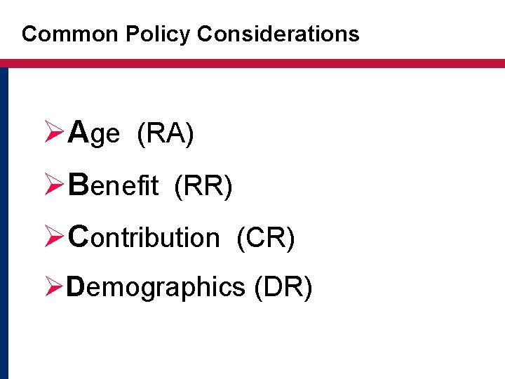 Common Policy Considerations ØAge (RA) ØBenefit (RR) ØContribution (CR) ØDemographics (DR) Common Policy Considerations ØAge (RA) ØBenefit (RR) ØContribution (CR) ØDemographics (DR)