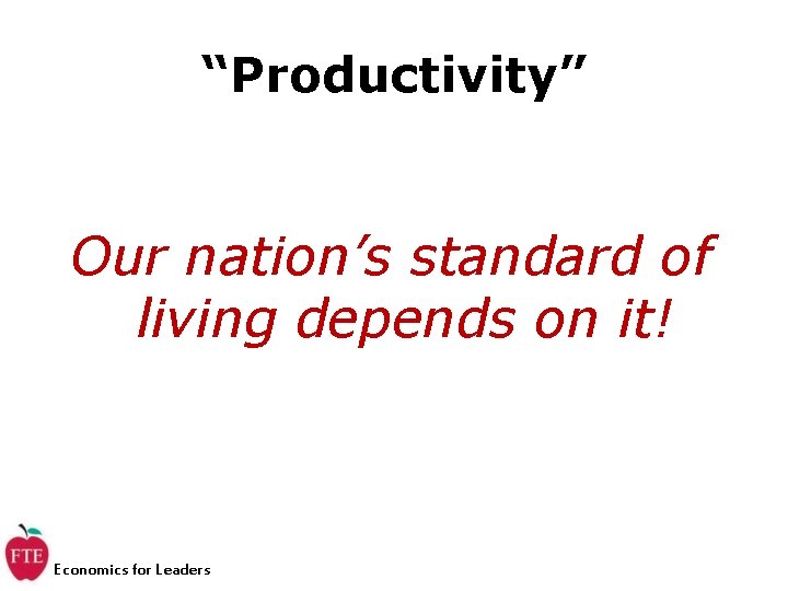 “Productivity” Our nation’s standard of living depends on it! Economics for Leaders 