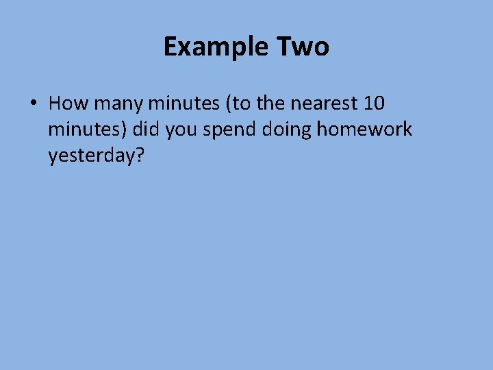 Example Two • How many minutes (to the nearest 10 minutes) did you spend