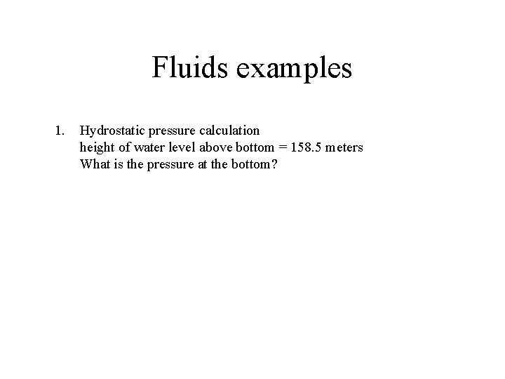 Fluids examples 1. Hydrostatic pressure calculation height of water level above bottom = 158.