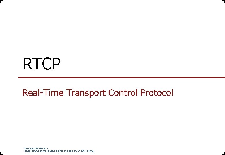 RTCP Real-Time Transport Control Protocol NUS. SOC. CS 5248 -2011 Roger Zimmermann (based in