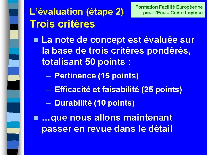 L’évaluation (étape 2) Formation Facilité Européenne pour l’Eau – Cadre Logique Trois critères n