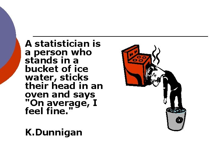 A statistician is a person who stands in a bucket of ice water, sticks