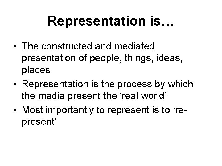 Representation is… • The constructed and mediated presentation of people, things, ideas, places •