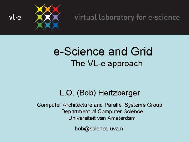 e-Science and Grid The VL-e approach L. O. (Bob) Hertzberger Computer Architecture and Parallel