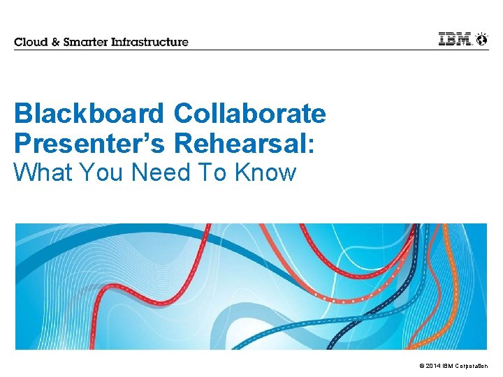 Blackboard Collaborate Presenter’s Rehearsal: What You Need To Know © 2014 IBM Corporation 