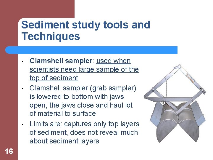 Sediment study tools and Techniques • • • 16 Clamshell sampler: used when scientists