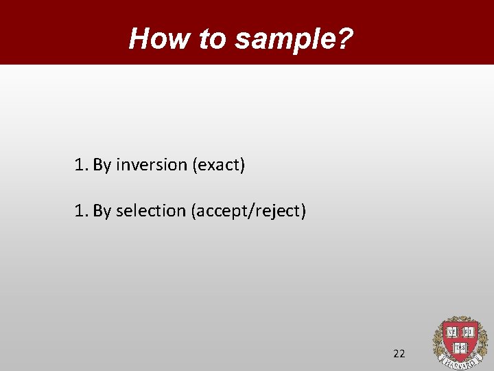 How to sample? 1. By inversion (exact) 1. By selection (accept/reject) 22 