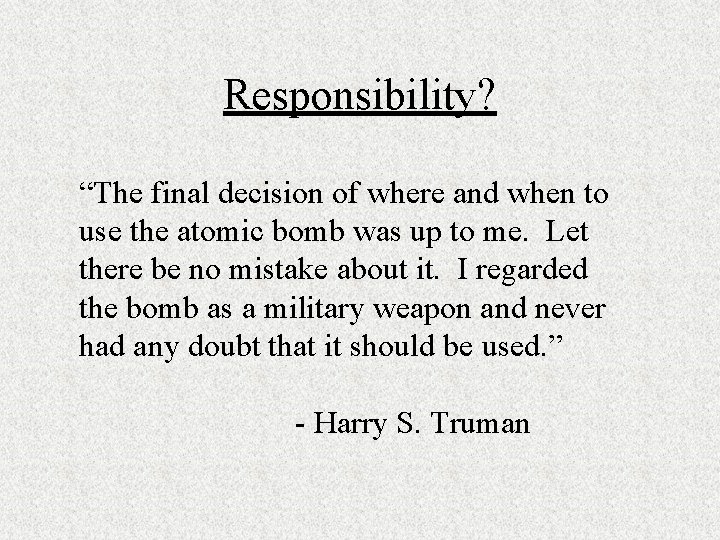 Responsibility? “The final decision of where and when to use the atomic bomb was