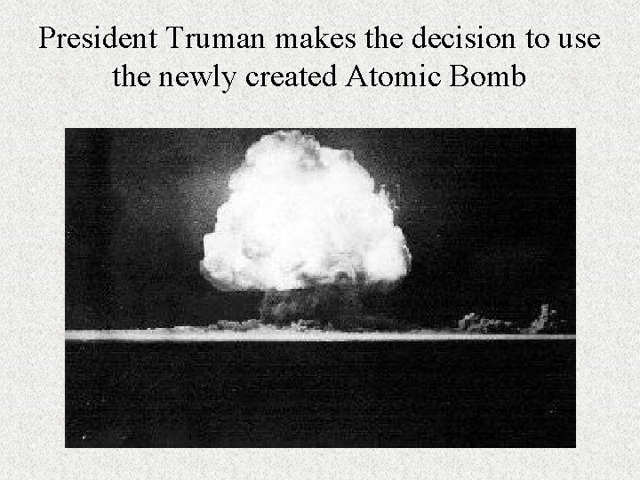 President Truman makes the decision to use the newly created Atomic Bomb 