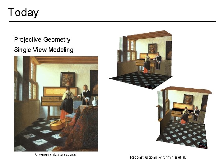Today Projective Geometry Single View Modeling Vermeer’s Music Lesson Reconstructions by Criminisi et al.