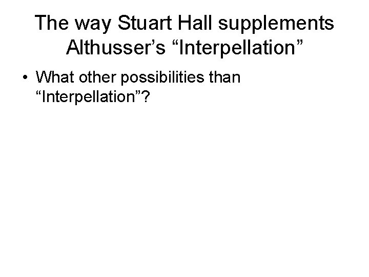 The way Stuart Hall supplements Althusser’s “Interpellation” • What other possibilities than “Interpellation”? 