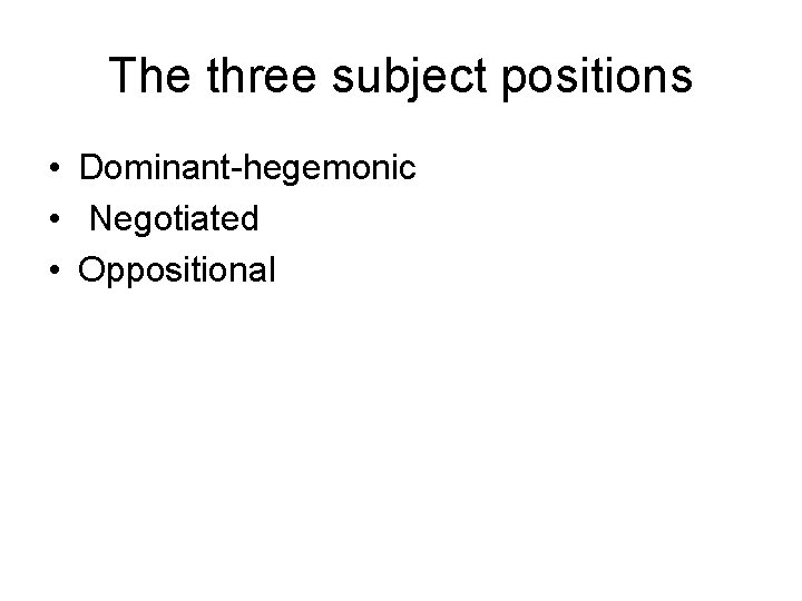 The three subject positions • Dominant-hegemonic • Negotiated • Oppositional 