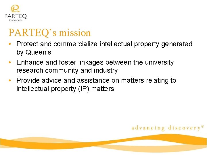 PARTEQ’s mission • Protect and commercialize intellectual property generated by Queen’s • Enhance and