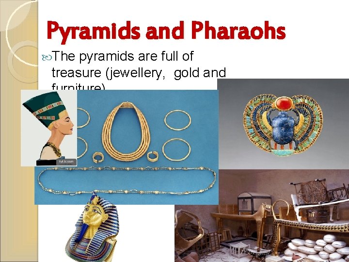 Pyramids and Pharaohs The pyramids are full of treasure (jewellery, gold and furniture). 