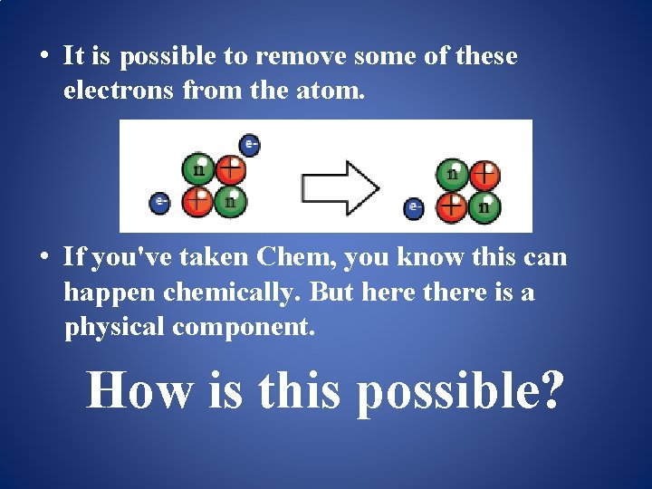  • It is possible to remove some of these electrons from the atom.