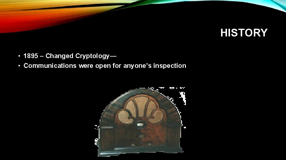 HISTORY • 1895 – Changed Cryptology— • Communications were open for anyone’s inspection 