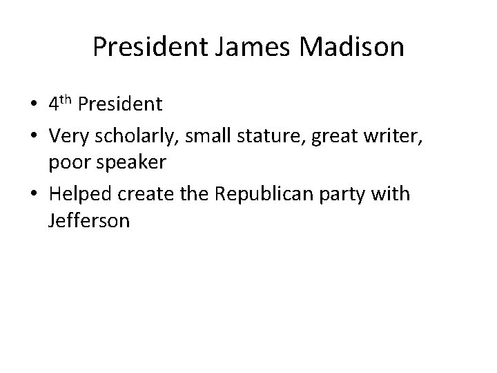 President James Madison • 4 th President • Very scholarly, small stature, great writer,