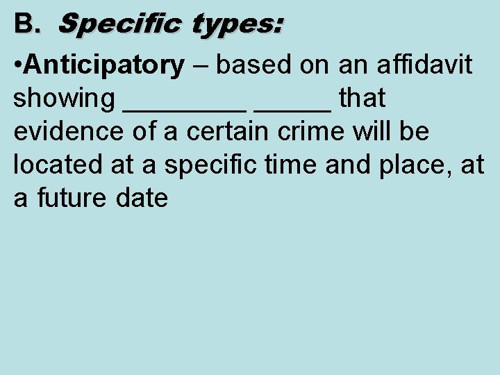 B. B. Specific types: • Anticipatory – based on an affidavit showing _____ that