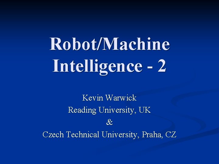 Robot/Machine Intelligence - 2 Kevin Warwick Reading University, UK & Czech Technical University, Praha,