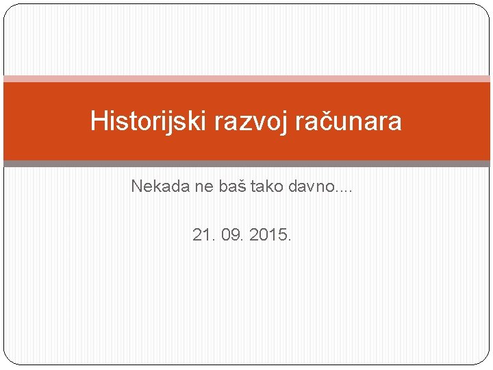 Historijski razvoj računara Nekada ne baš tako davno. . 21. 09. 2015. 