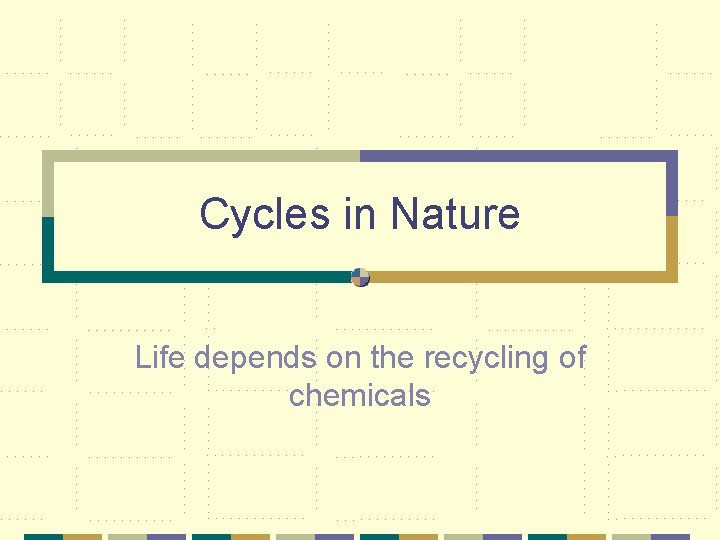 Cycles in Nature Life depends on the recycling of chemicals 