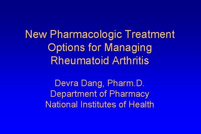 New Pharmacologic Treatment Options for Managing Rheumatoid Arthritis Devra Dang, Pharm. D. Department of
