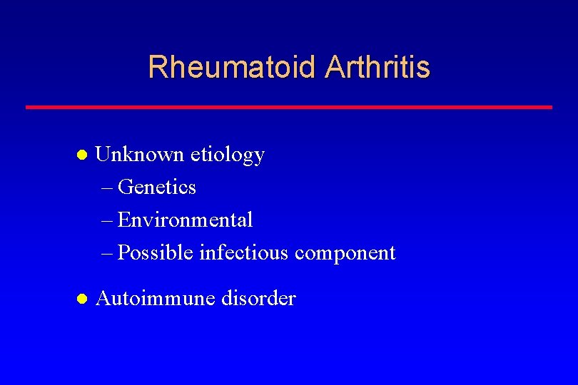 Rheumatoid Arthritis Unknown etiology – Genetics – Environmental – Possible infectious component Autoimmune disorder
