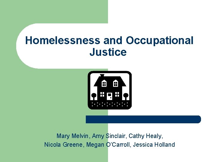 Homelessness and Occupational Justice Mary Melvin, Amy Sinclair, Cathy Healy, Nicola Greene, Megan O’Carroll,