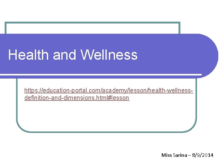 Health and Wellness https: //education-portal. com/academy/lesson/health-wellnessdefinition-and-dimensions. html#lesson Miss Sarina – 8/9/2014 